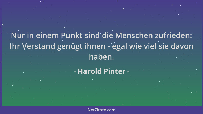 Harold Pinter - Nur in einem Punkt sind die Menschen zufrieden: Ihr Verstand genügt ihnen - egal wie viel sie davon haben....