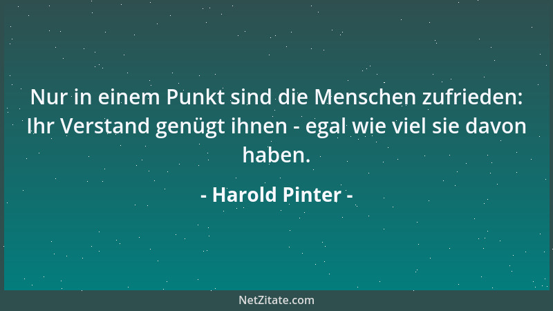 Harold Pinter - Nur in einem Punkt sind die Menschen zufrieden: Ihr Verstand genügt ihnen - egal wie viel sie davon haben....