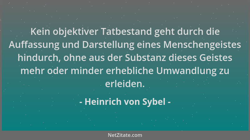 Heinrich von Sybel - Kein objektiver Tatbestand geht durch die Auffassung und Darstellung eines Menschengeistes hindurch, o...