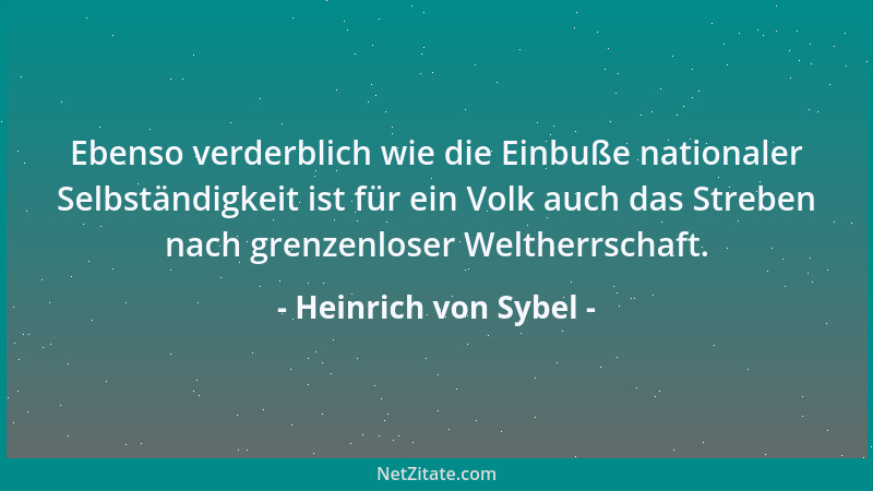 Heinrich von Sybel - Ebenso verderblich wie die Einbuße nationaler Selbständigkeit ist für ein Volk auch das Streben nach g...