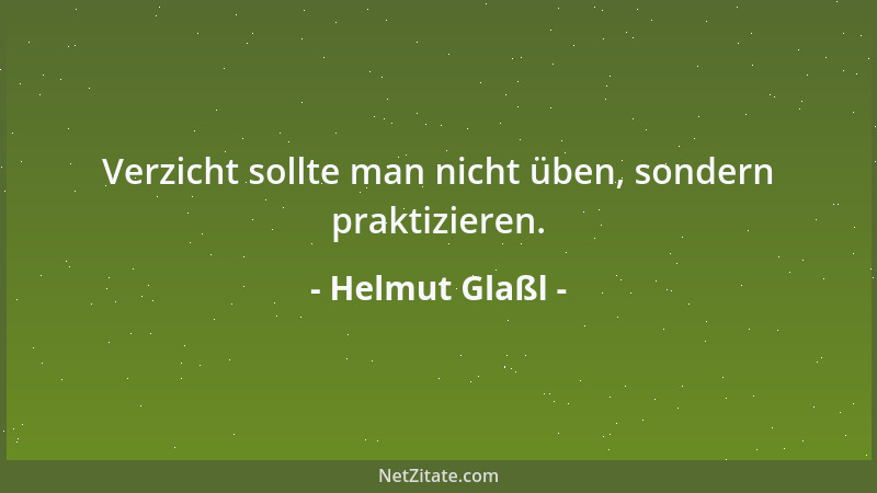 Helmut Glaßl - Verzicht sollte man nicht üben, sondern praktizieren....