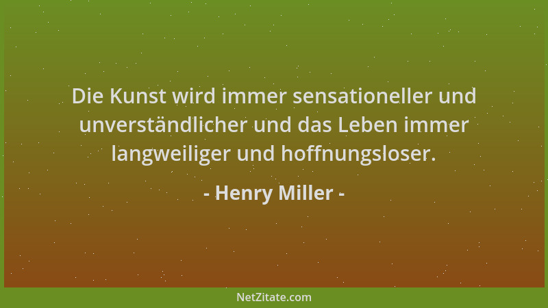 Henry Miller - Die Kunst wird immer sensationeller und unverständlicher und das Leben immer langweiliger und hoffnungsloser...