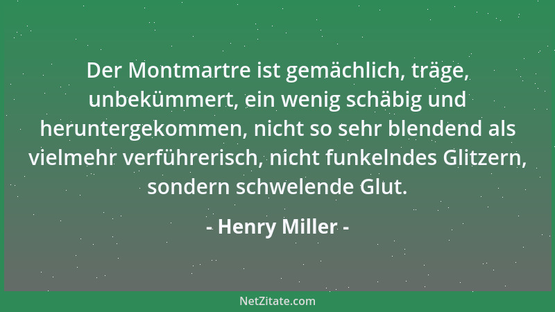 Henry Miller - Der Montmartre ist gemächlich, träge, unbekümmert, ein wenig schäbig und heruntergekommen, nicht so sehr ble...