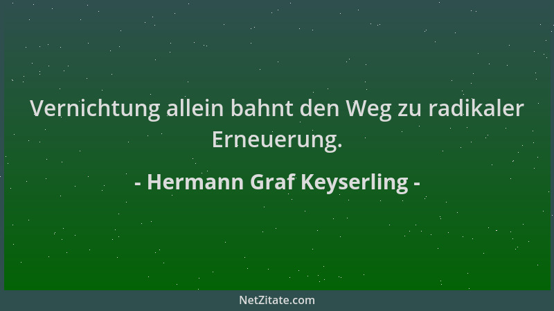 Hermann Graf Keyserling - Vernichtung allein bahnt den Weg zu radikaler Erneuerung....