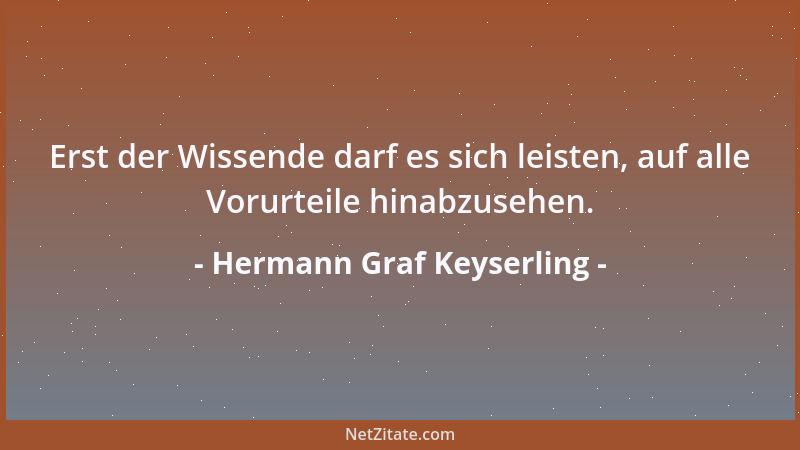 Hermann Graf Keyserling - Erst der Wissende darf es sich leisten, auf alle Vorurteile hinabzusehen....