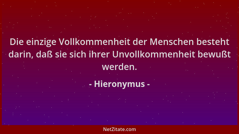 Hieronymus - Die einzige Vollkommenheit der Menschen besteht darin, daß sie sich ihrer Unvollkommenheit bewußt werden....