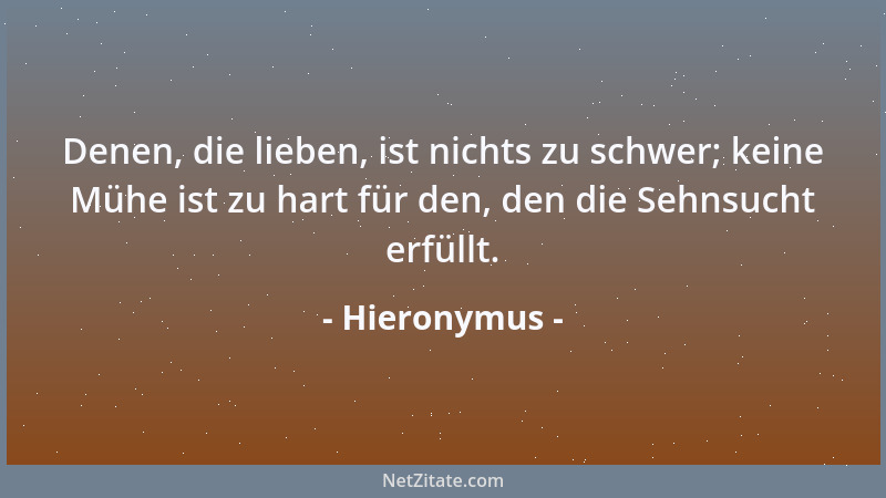 Hieronymus - Denen, die lieben, ist nichts zu schwer; keine Mühe ist zu hart für den, den die Sehnsucht erfüllt....