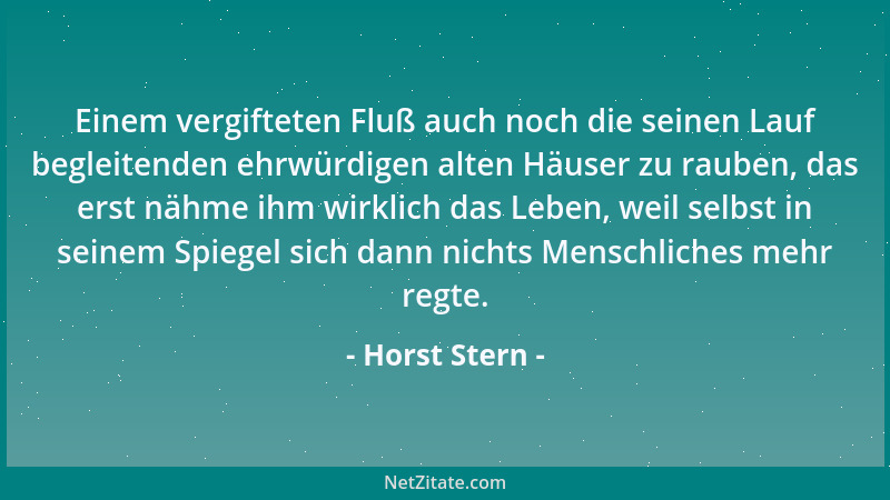 Horst Stern - Einem vergifteten Fluß auch noch die seinen Lauf begleitenden ehrwürdigen alten Häuser zu rauben, das erst nä...