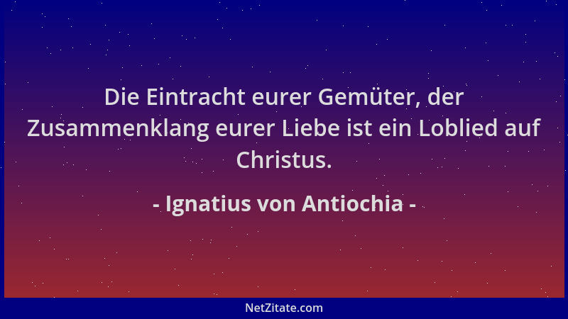 Ignatius von Antiochia - Die Eintracht eurer Gemüter, der Zusammenklang eurer Liebe ist ein Loblied auf Christus....