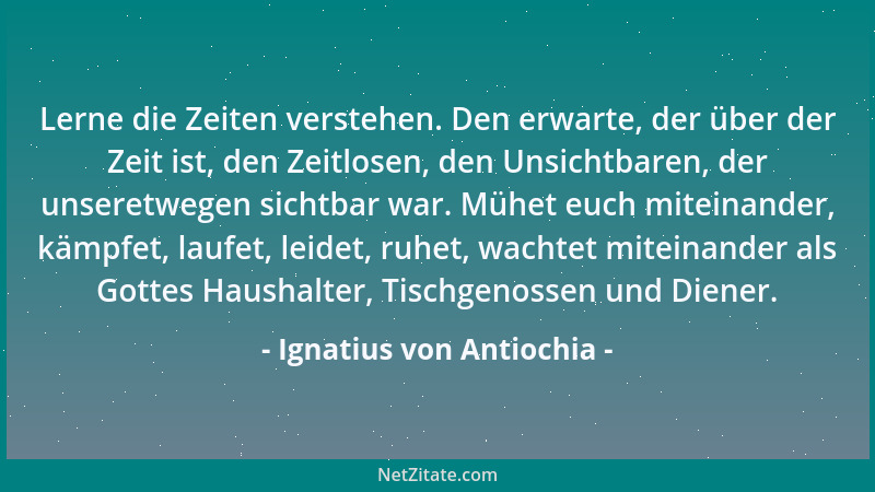 Ignatius von Antiochia - Lerne die Zeiten verstehen. Den erwarte, der über der Zeit ist, den Zeitlosen, den Unsichtbaren, d...
