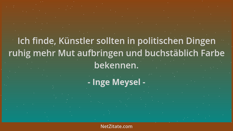 Inge Meysel - Ich finde, Künstler sollten in politischen Dingen ruhig mehr Mut aufbringen und buchstäblich Farbe bekennen....