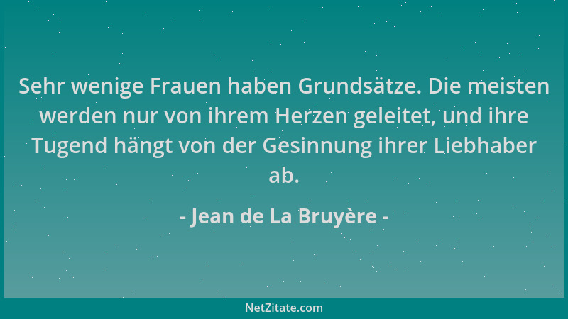 Jean de La Bruyère - Sehr wenige Frauen haben Grundsätze. Die meisten werden nur von ihrem Herzen geleitet, und ihre Tugend...