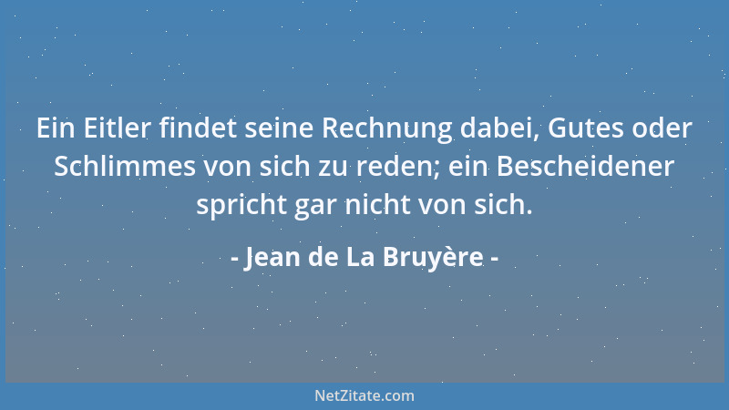 Jean de La Bruyère - Ein Eitler findet seine Rechnung dabei, Gutes oder Schlimmes von sich zu reden; ein Bescheidener spric...