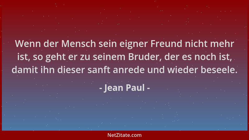 Jean Paul - Wenn der Mensch sein eigner Freund nicht mehr ist, so geht er zu seinem Bruder, der es noch ist, damit ihn dies...