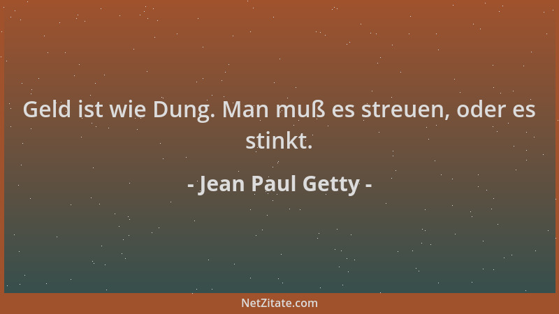 Jean Paul Getty - Geld ist wie Dung. Man muß es streuen, oder es stinkt....