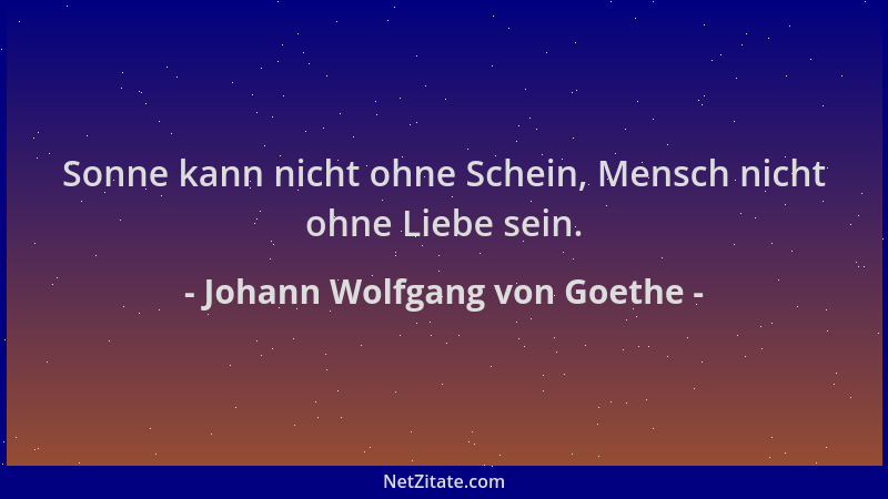 Johann Wolfgang von Goethe - Sonne kann nicht ohne Schein, Mensch nicht ohne Liebe sein....