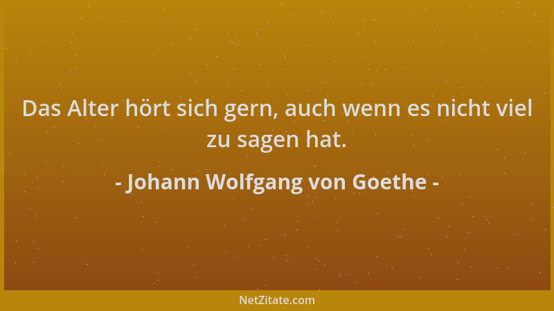 Johann Wolfgang von Goethe - Das Alter hört sich gern, auch wenn es nicht viel zu sagen hat....