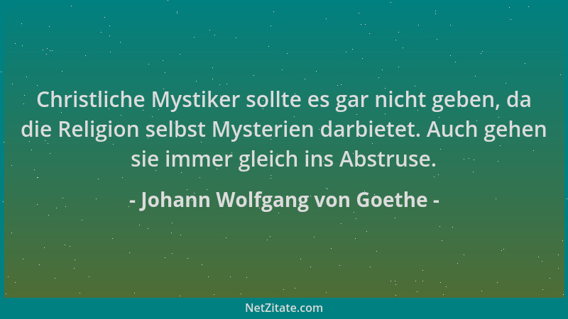 Johann Wolfgang von Goethe - Christliche Mystiker sollte es gar nicht geben, da die Religion selbst Mysterien darbietet. Au...