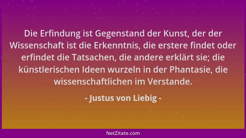 Justus von Liebig - Die Erfindung ist Gegenstand der Kunst, der der Wissenschaft ist die Erkenntnis, die erstere findet ode...