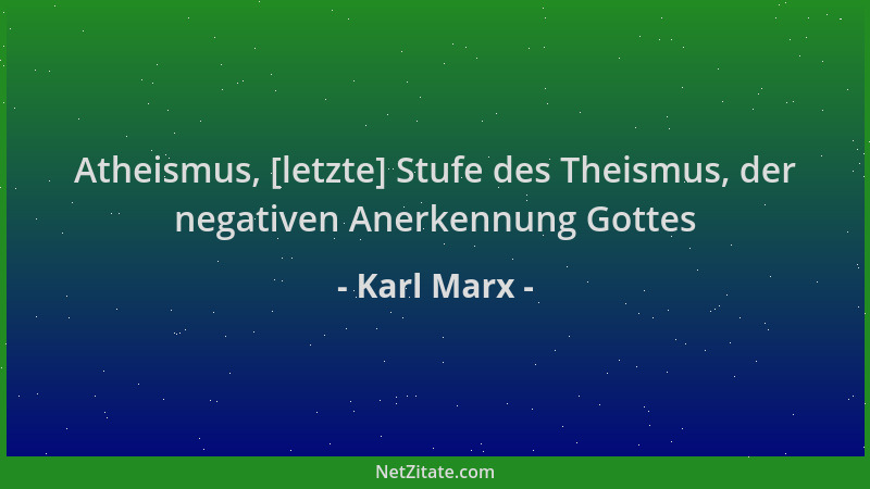 Karl Marx - Atheismus, [letzte] Stufe des Theismus, der negativen Anerkennung Gottes...