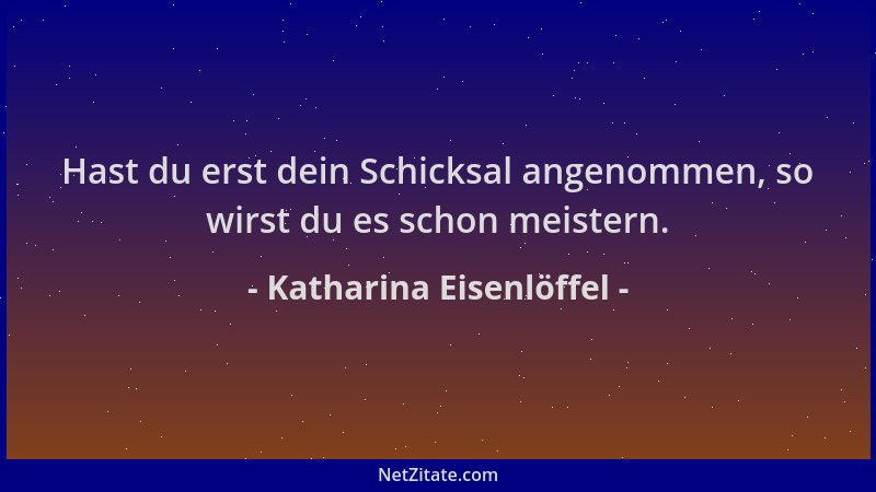 Katharina Eisenlöffel - Hast du erst dein Schicksal angenommen, so wirst du es schon meistern....