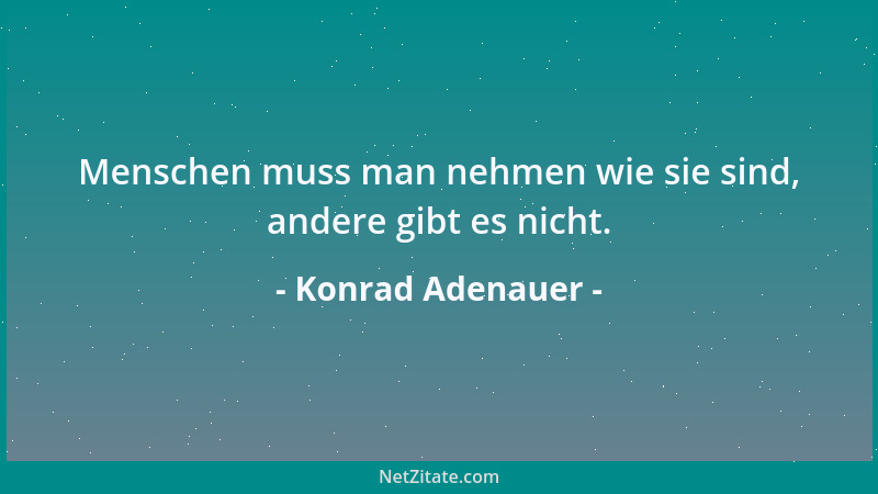 Konrad Adenauer - Menschen muss man nehmen wie sie sind, andere gibt es nicht....