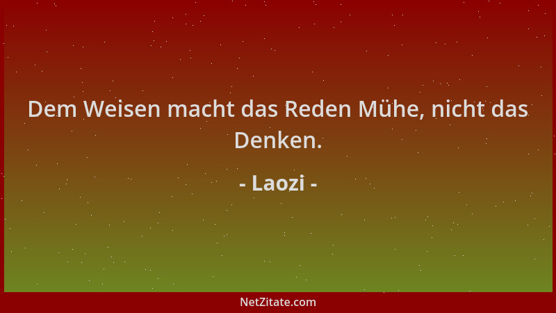Laozi - Dem Weisen macht das Reden Mühe, nicht das Denken....