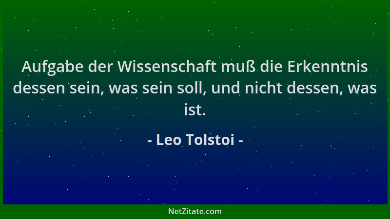 Leo Tolstoi - Aufgabe der Wissenschaft muß die Erkenntnis dessen sein, was sein soll, und nicht dessen, was ist....