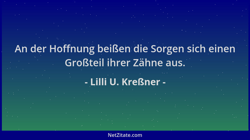 Lilli U. Kreßner - An der Hoffnung beißen die Sorgen sich einen Großteil ihrer Zähne aus....