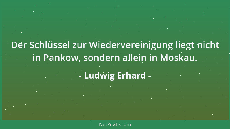 Ludwig Erhard - Der Schlüssel zur Wiedervereinigung liegt nicht in Pankow, sondern allein in Moskau....
