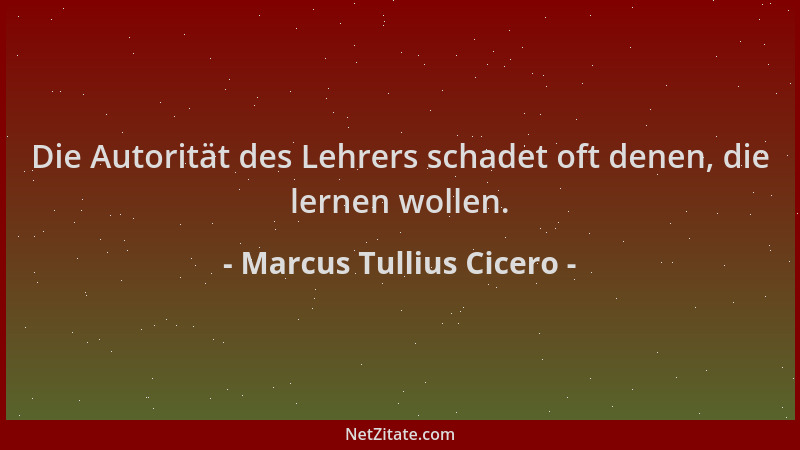 Marcus Tullius Cicero - Die Autorität des Lehrers schadet oft denen, die lernen wollen....
