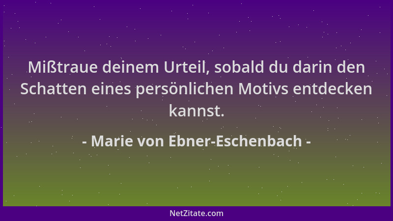 Marie von Ebner-Eschenbach - Mißtraue deinem Urteil, sobald du darin den Schatten eines persönlichen Motivs entdecken kanns...
