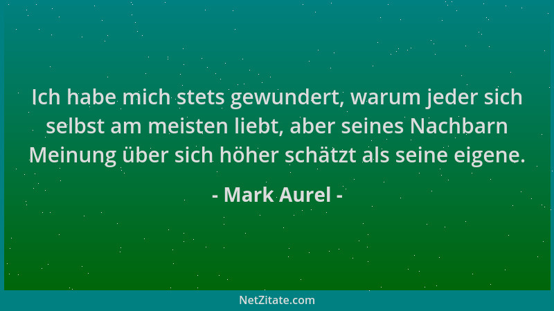 Mark Aurel - Ich habe mich stets gewundert, warum jeder sich selbst am meisten liebt, aber seines Nachbarn Meinung über sic...
