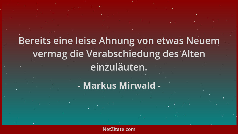 Markus Mirwald - Bereits eine leise Ahnung von etwas Neuem vermag die Verabschiedung des Alten einzuläuten....