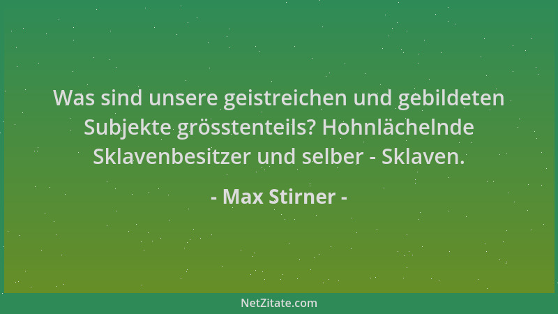 Max Stirner - Was sind unsere geistreichen und gebildeten Subjekte grösstenteils? Hohnlächelnde Sklavenbesitzer und selber...