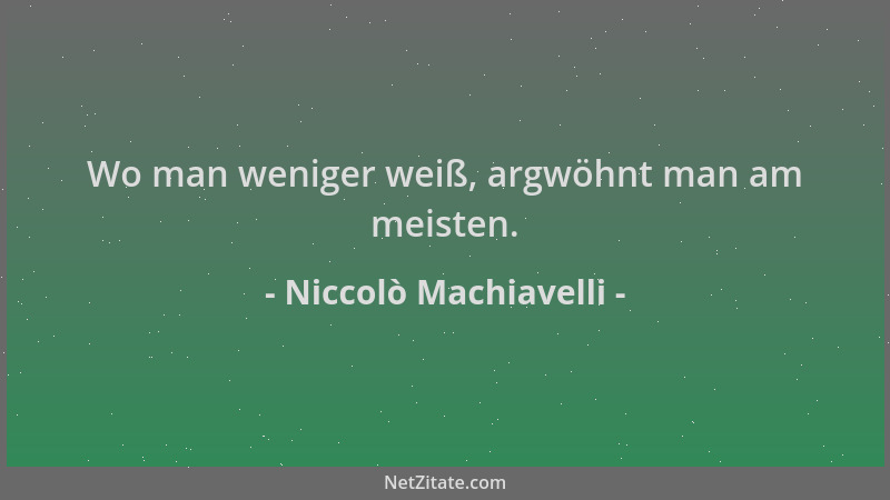 Niccolò Machiavelli - Wo man weniger weiß, argwöhnt man am meisten....