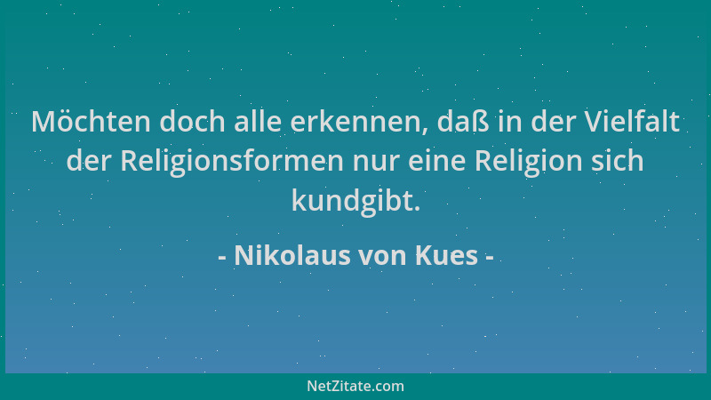 Nikolaus von Kues - Möchten doch alle erkennen, daß in der Vielfalt der Religionsformen nur eine Religion sich kundgibt....