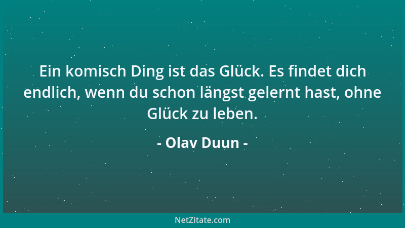 Olav Duun - Ein komisch Ding ist das Glück. Es findet dich endlich, wenn du schon längst gelernt hast, ohne Glück zu leben....