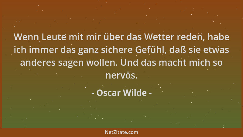 Oscar Wilde - Wenn Leute mit mir über das Wetter reden, habe ich immer das ganz sichere Gefühl, daß sie etwas anderes sagen...