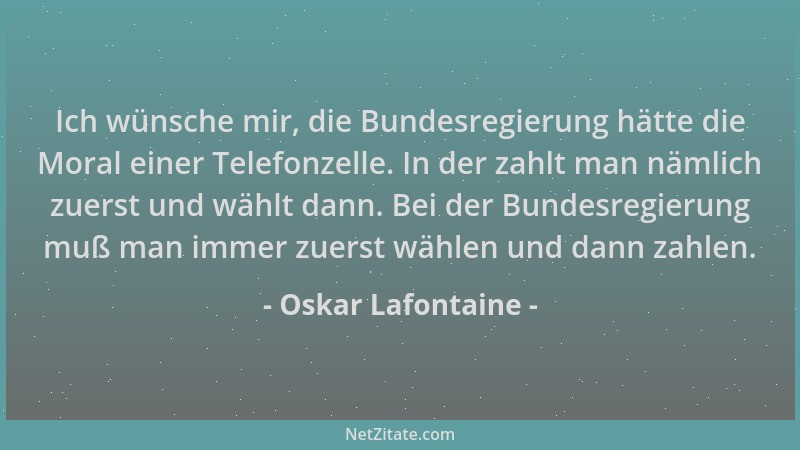 Oskar Lafontaine - Ich wünsche mir, die Bundesregierung hätte die Moral einer Telefonzelle. In der zahlt man nämlich zuerst...