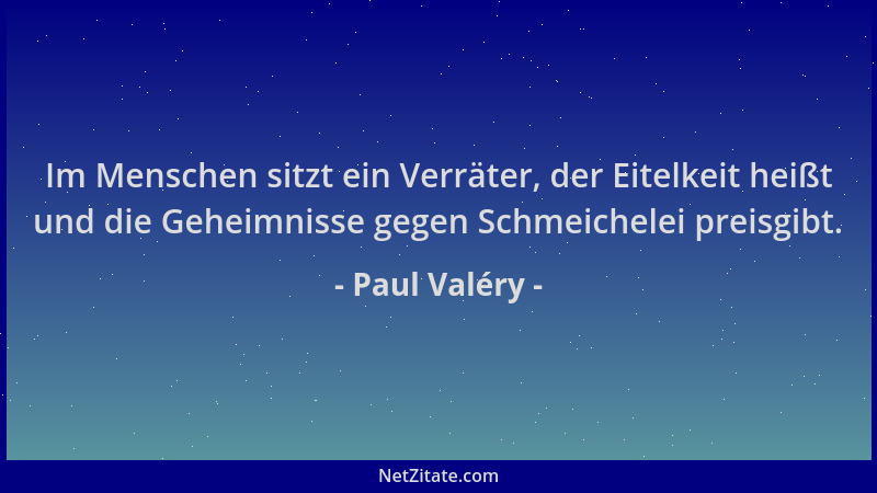 Paul Valéry - Im Menschen sitzt ein Verräter, der Eitelkeit heißt und die Geheimnisse gegen Schmeichelei preisgibt....