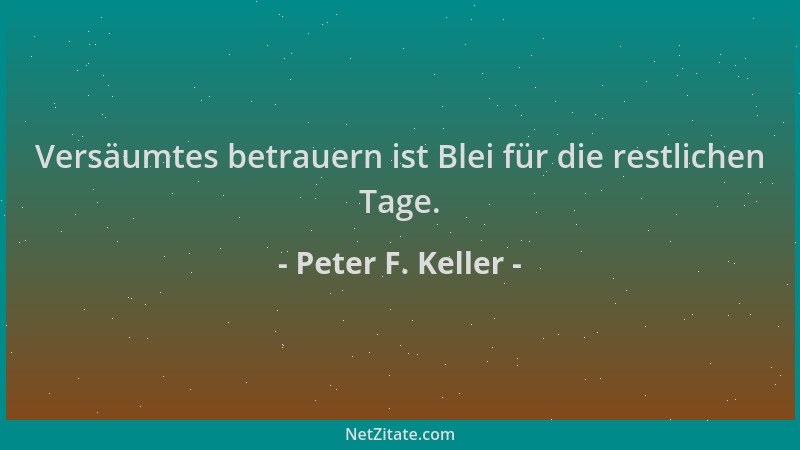Peter F. Keller - Versäumtes betrauern ist Blei für die restlichen Tage....