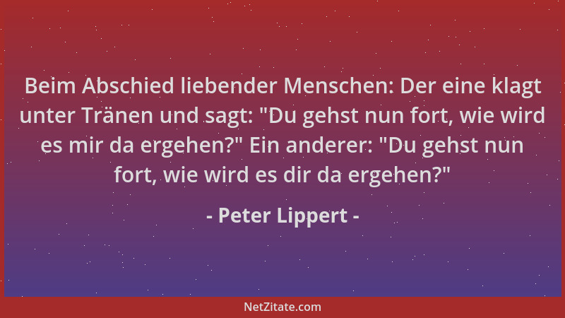 Peter Lippert - Beim Abschied liebender Menschen: Der eine klagt unter Tränen und sagt:  "Du gehst nun fort, wie wird es mir...