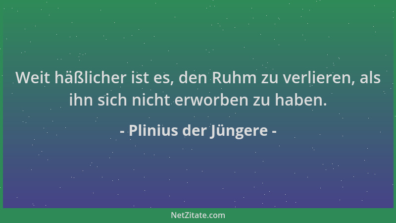 Plinius der Jüngere - Weit häßlicher ist es, den Ruhm zu verlieren, als ihn sich nicht erworben zu haben....