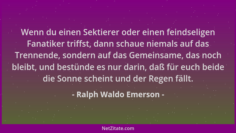 Ralph Waldo Emerson - Wenn du einen Sektierer oder einen feindseligen Fanatiker triffst, dann schaue niemals auf das Trenne...