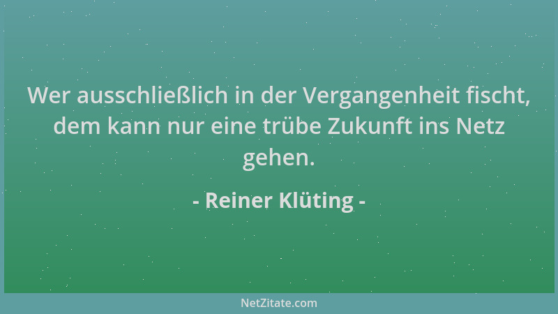 Reiner Klüting - Wer ausschließlich in der Vergangenheit fischt, dem kann nur eine trübe Zukunft ins Netz gehen....
