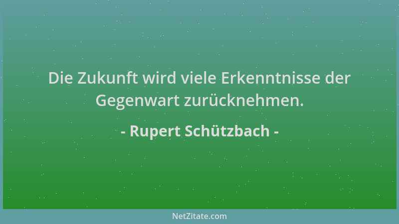 Rupert Schützbach - Die Zukunft wird viele Erkenntnisse der Gegenwart zurücknehmen....