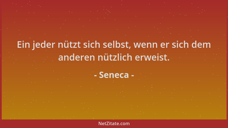Seneca - Ein jeder nützt sich selbst, wenn er sich dem anderen nützlich erweist....