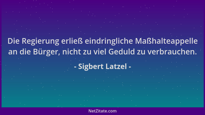 Sigbert Latzel - Die Regierung erließ eindringliche Maßhalteappelle an die Bürger, nicht zu viel Geduld zu verbrauchen....