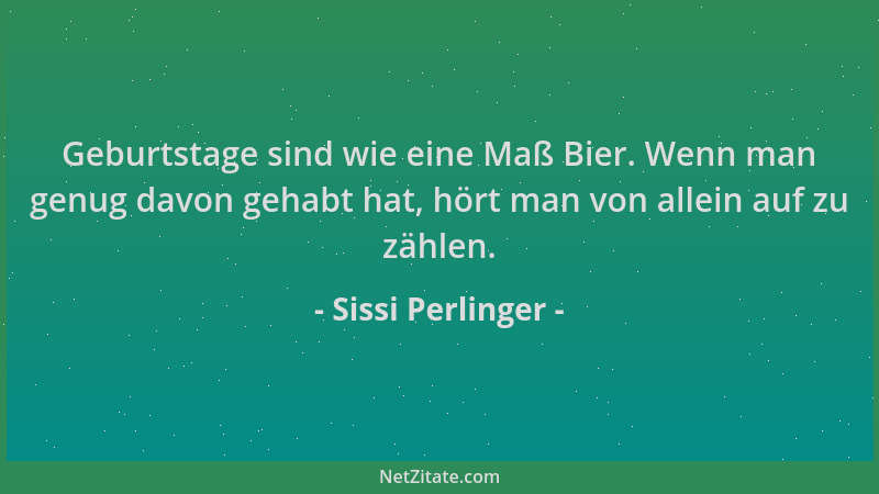 Sissi Perlinger - Geburtstage sind wie eine Maß Bier. Wenn man genug davon gehabt hat, hört man von allein auf zu zählen....